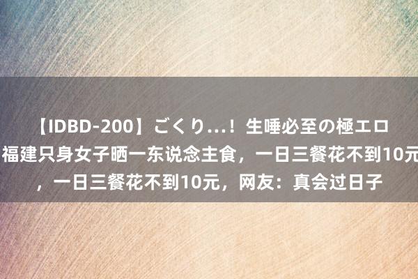 【IDBD-200】ごくり…！生唾必至の極エロボディセレクション 福建只身女子晒一东说念主食，一日三餐花不到10元，网友：真会过日子