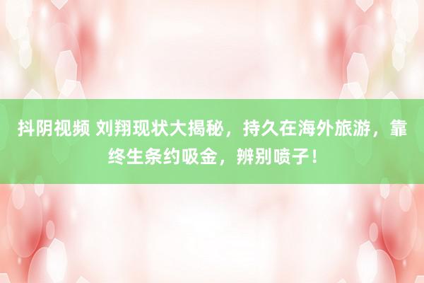 抖阴视频 刘翔现状大揭秘，持久在海外旅游，靠终生条约吸金，辨别喷子！