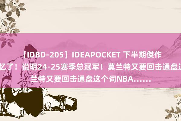 【IDBD-205】IDEAPOCKET 下半期傑作集2009 终于记忆了！说明24-25赛季总冠军！莫兰特又要回击通盘这个词NBA……