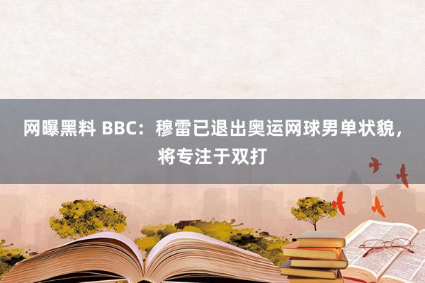 网曝黑料 BBC：穆雷已退出奥运网球男单状貌，将专注于双打