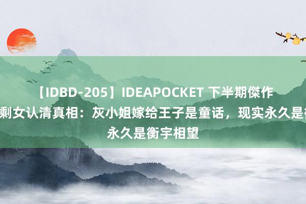 【IDBD-205】IDEAPOCKET 下半期傑作集2009 剩女认清真相：灰小姐嫁给王子是童话，现实永久是衡宇相望