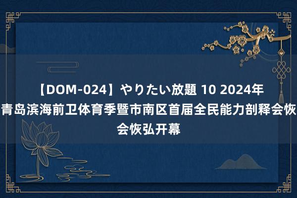 【DOM-024】やりたい放題 10 2024年第四届青岛滨海前卫体育季暨市南区首届全民能力剖释会恢弘开幕