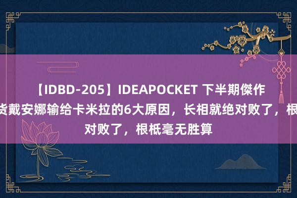 【IDBD-205】IDEAPOCKET 下半期傑作集2009 盘货戴安娜输给卡米拉的6大原因，长相就绝对败了，根柢毫无胜算