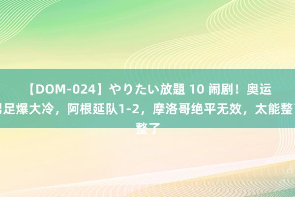 【DOM-024】やりたい放題 10 闹剧！奥运男足爆大冷，阿根延队1-2，摩洛哥绝平无效，太能整了