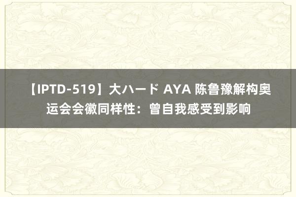 【IPTD-519】大ハード AYA 陈鲁豫解构奥运会会徽同样性：曾自我感受到影响