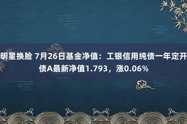 明星换脸 7月26日基金净值：工银信用纯债一年定开债A最新净值1.793，涨0.06%