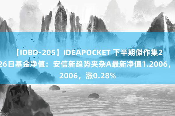 【IDBD-205】IDEAPOCKET 下半期傑作集2009 7月26日基金净值：安信新趋势夹杂A最新净值1.2006，涨0.28%