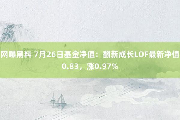 网曝黑料 7月26日基金净值：翻新成长LOF最新净值0.83，涨0.97%