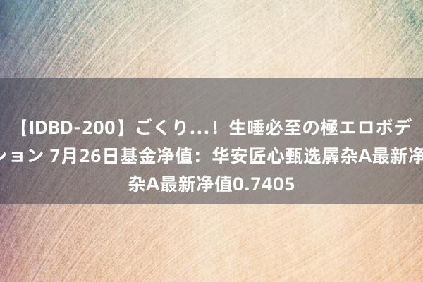 【IDBD-200】ごくり…！生唾必至の極エロボディセレクション 7月26日基金净值：华安匠心甄选羼杂A最新净值0.7405