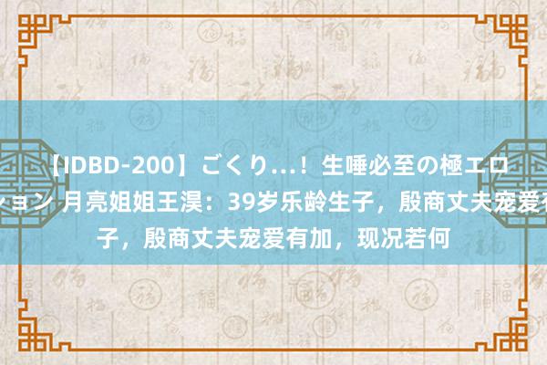 【IDBD-200】ごくり…！生唾必至の極エロボディセレクション 月亮姐姐王淏：39岁乐龄生子，殷商丈夫宠爱有加，现况若何