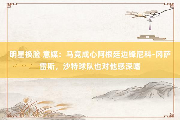 明星换脸 意媒：马竞成心阿根廷边锋尼科-冈萨雷斯，沙特球队也对他感深嗜