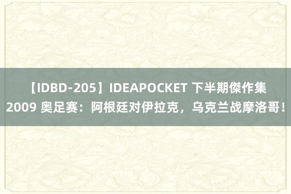 【IDBD-205】IDEAPOCKET 下半期傑作集2009 奥足赛：阿根廷对伊拉克，乌克兰战摩洛哥！