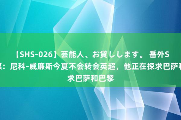 【SHS-026】芸能人、お貸しします。 番外SP 英媒：尼科-威廉斯今夏不会转会英超，他正在探求巴萨和巴黎