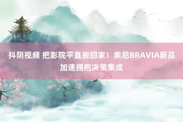 抖阴视频 把影院平直搬回家！索尼BRAVIA新品加速拥抱决策集成