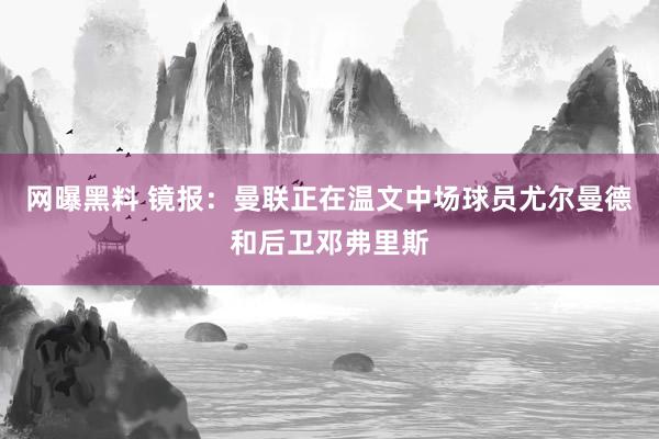 网曝黑料 镜报：曼联正在温文中场球员尤尔曼德和后卫邓弗里斯