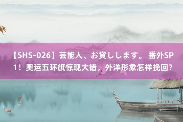 【SHS-026】芸能人、お貸しします。 番外SP 1！奥运五环旗惊现大错，外洋形象怎样挽回？