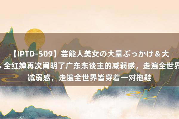 【IPTD-509】芸能人美女の大量ぶっかけ＆大量ごっくん AYA 全红婵再次阐明了广东东谈主的减弱感，走遍全世界皆穿着一对拖鞋