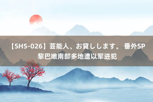 【SHS-026】芸能人、お貸しします。 番外SP 黎巴嫩南部多地遭以军进犯