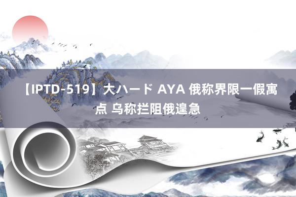 【IPTD-519】大ハード AYA 俄称界限一假寓点 乌称拦阻俄遑急