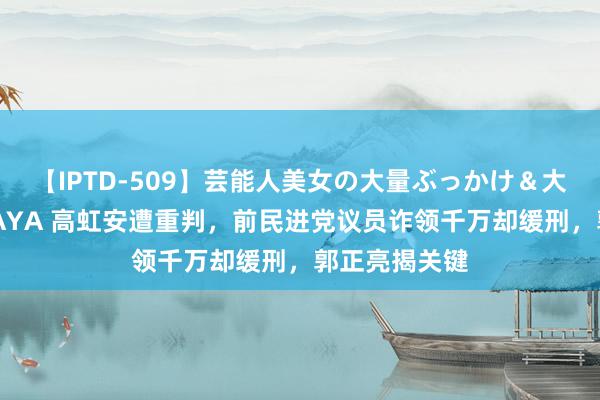 【IPTD-509】芸能人美女の大量ぶっかけ＆大量ごっくん AYA 高虹安遭重判，前民进党议员诈领千万却缓刑，郭正亮揭关键