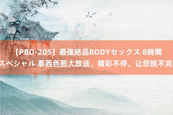 【PBD-205】最強絶品BODYセックス 8時間スペシャル 泰西色图大放送，精彩不停，让您挑不完！