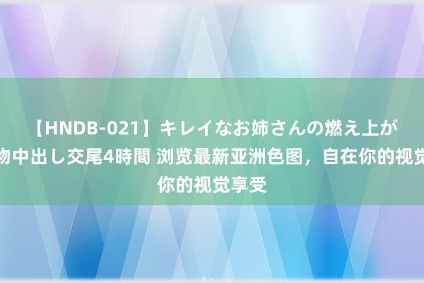 【HNDB-021】キレイなお姉さんの燃え上がる本物中出し交尾4時間 浏览最新亚洲色图，自在你的视觉享受