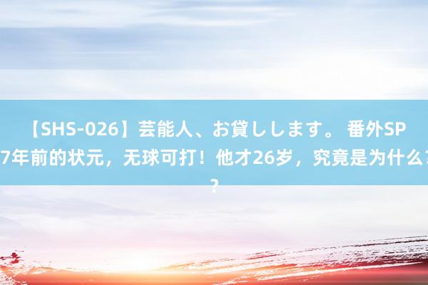 【SHS-026】芸能人、お貸しします。 番外SP 7年前的状元，无球可打！他才26岁，究竟是为什么？