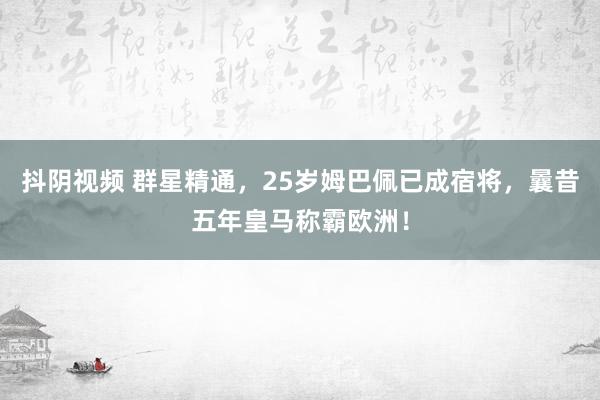 抖阴视频 群星精通，25岁姆巴佩已成宿将，曩昔五年皇马称霸欧洲！