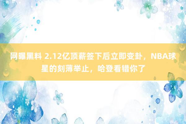 网曝黑料 2.12亿顶薪签下后立即变卦，NBA球星的刻薄举止，哈登看错你了