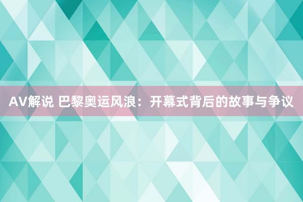 AV解说 巴黎奥运风浪：开幕式背后的故事与争议