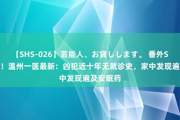 【SHS-026】芸能人、お貸しします。 番外SP 回转了！温州一医最新：凶犯近十年无就诊史，家中发现遍及安眠药