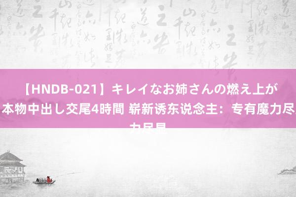 【HNDB-021】キレイなお姉さんの燃え上がる本物中出し交尾4時間 崭新诱东说念主：专有魔力尽显