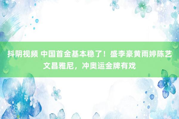 抖阴视频 中国首金基本稳了！盛李豪黄雨婷陈艺文昌雅尼，冲奥运金牌有戏