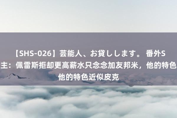 【SHS-026】芸能人、お貸しします。 番外SP 牙东谈主：佩雷斯拒却更高薪水只念念加友邦米，他的特色近似皮克