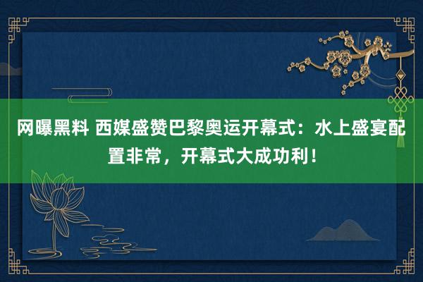 网曝黑料 西媒盛赞巴黎奥运开幕式：水上盛宴配置非常，开幕式大成功利！