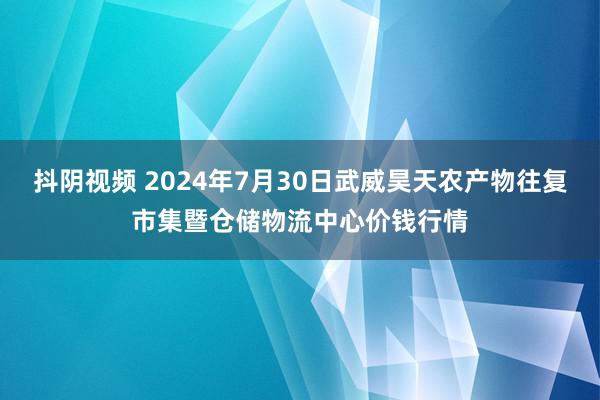 抖阴视频 2024年7月30日武威昊天农产物往复市集暨仓储物流中心价钱行情