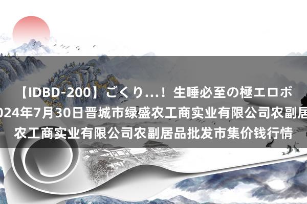 【IDBD-200】ごくり…！生唾必至の極エロボディセレクション 2024年7月30日晋城市绿盛农工商实业有限公司农副居品批发市集价钱行情