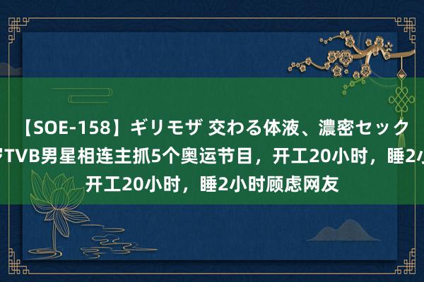 【SOE-158】ギリモザ 交わる体液、濃密セックス Ami 62岁TVB男星相连主抓5个奥运节目，开工20小时，睡2小时顾虑网友