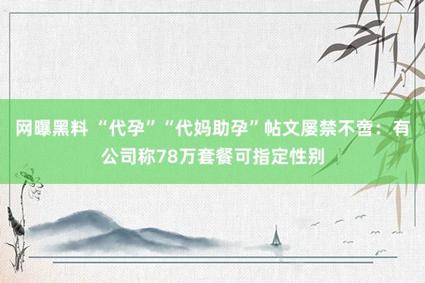 网曝黑料 “代孕”“代妈助孕”帖文屡禁不啻：有公司称78万套餐可指定性别