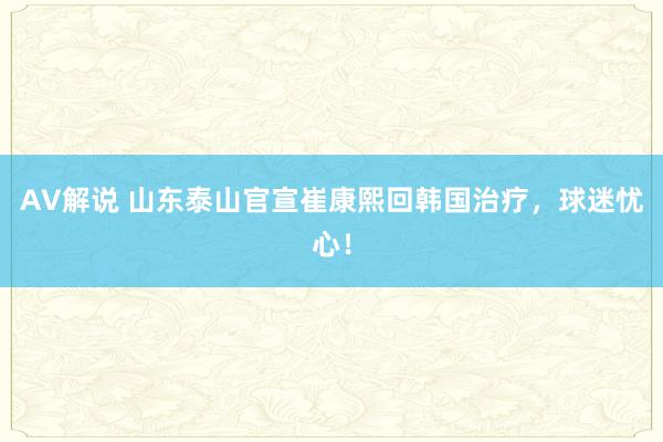 AV解说 山东泰山官宣崔康熙回韩国治疗，球迷忧心！