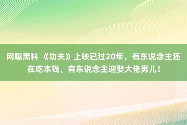 网曝黑料 《功夫》上映已过20年，有东说念主还在吃本钱，有东说念主迎娶大佬男儿！