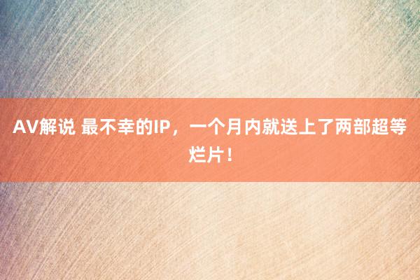 AV解说 最不幸的IP，一个月内就送上了两部超等烂片！