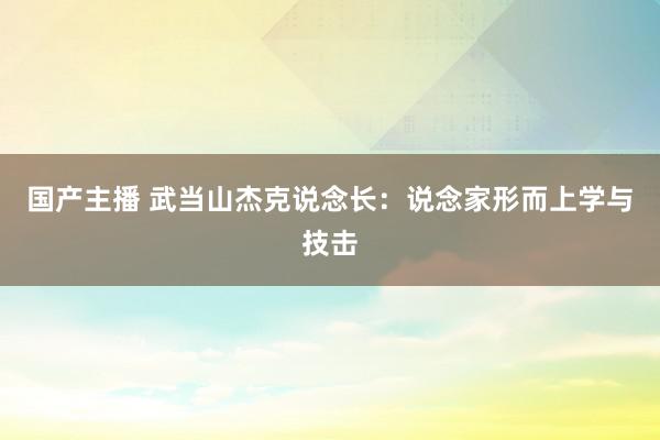 国产主播 武当山杰克说念长：说念家形而上学与技击