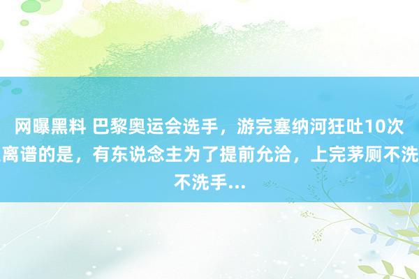 网曝黑料 巴黎奥运会选手，游完塞纳河狂吐10次，更离谱的是，有东说念主为了提前允洽，上完茅厕不洗手...