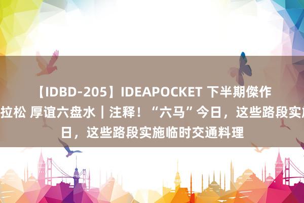 【IDBD-205】IDEAPOCKET 下半期傑作集2009 冰寒马拉松 厚谊六盘水｜注释！“六马”今日，这些路段实施临时交通料理