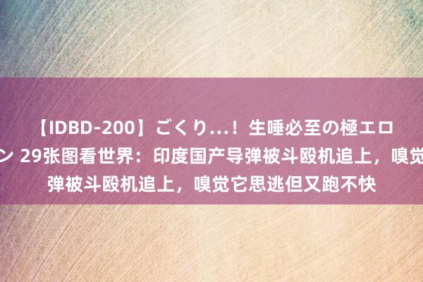 【IDBD-200】ごくり…！生唾必至の極エロボディセレクション 29张图看世界：印度国产导弹被斗殴机追上，嗅觉它思逃但又跑不快