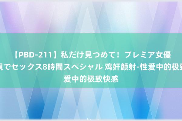 【PBD-211】私だけ見つめて！プレミア女優と主観でセックス8時間スペシャル 鸡奸颜射-性爱中的极致快感