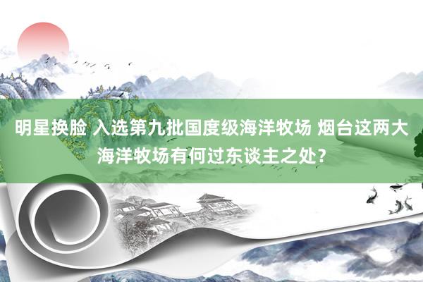 明星换脸 入选第九批国度级海洋牧场 烟台这两大海洋牧场有何过东谈主之处？