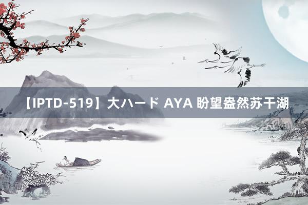 【IPTD-519】大ハード AYA 盼望盎然苏干湖