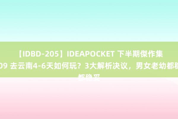 【IDBD-205】IDEAPOCKET 下半期傑作集2009 去云南4-6天如何玩？3大解析决议，男女老幼都稳妥